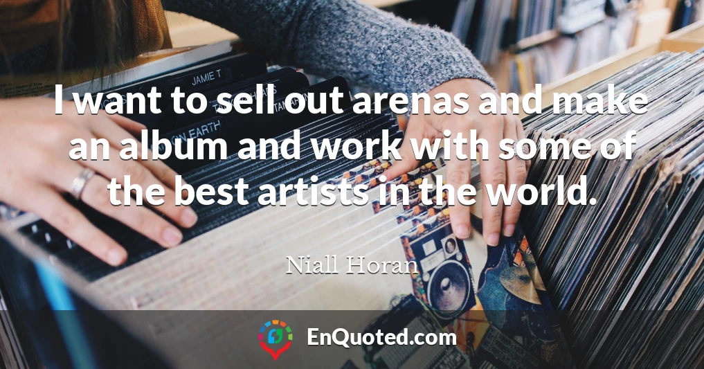 I want to sell out arenas and make an album and work with some of the best artists in the world.