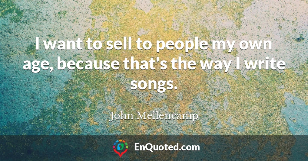 I want to sell to people my own age, because that's the way I write songs.