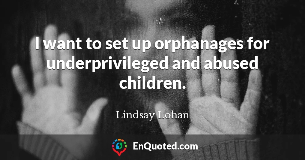 I want to set up orphanages for underprivileged and abused children.
