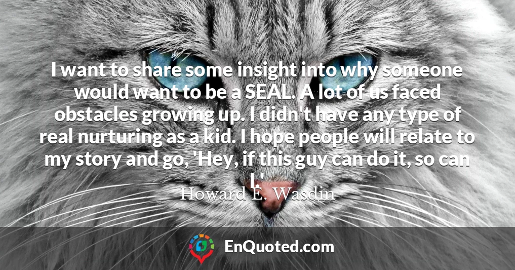 I want to share some insight into why someone would want to be a SEAL. A lot of us faced obstacles growing up. I didn't have any type of real nurturing as a kid. I hope people will relate to my story and go, 'Hey, if this guy can do it, so can I.'