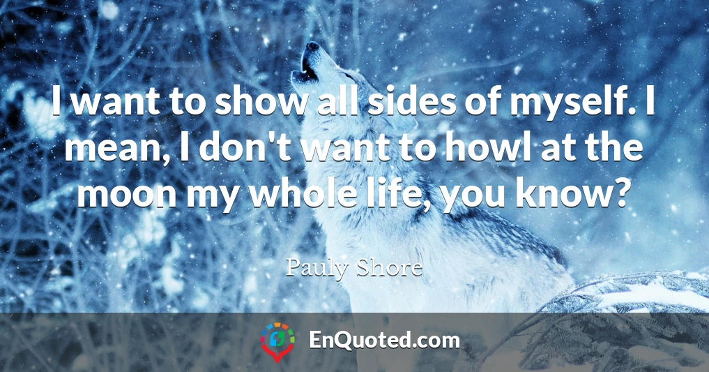 I want to show all sides of myself. I mean, I don't want to howl at the moon my whole life, you know?