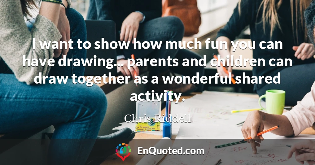 I want to show how much fun you can have drawing... parents and children can draw together as a wonderful shared activity.