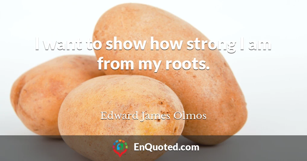 I want to show how strong I am from my roots.