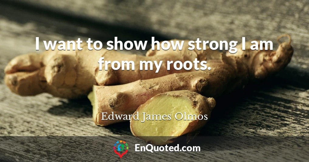 I want to show how strong I am from my roots.