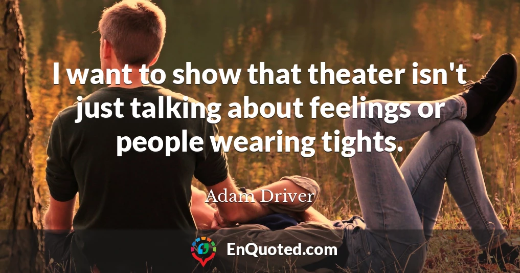 I want to show that theater isn't just talking about feelings or people wearing tights.