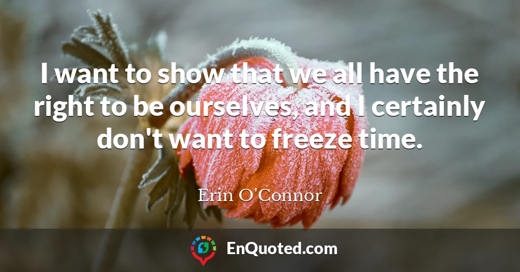 I want to show that we all have the right to be ourselves, and I certainly don't want to freeze time.