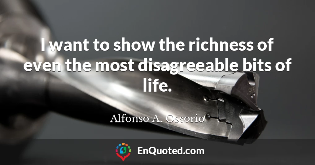 I want to show the richness of even the most disagreeable bits of life.