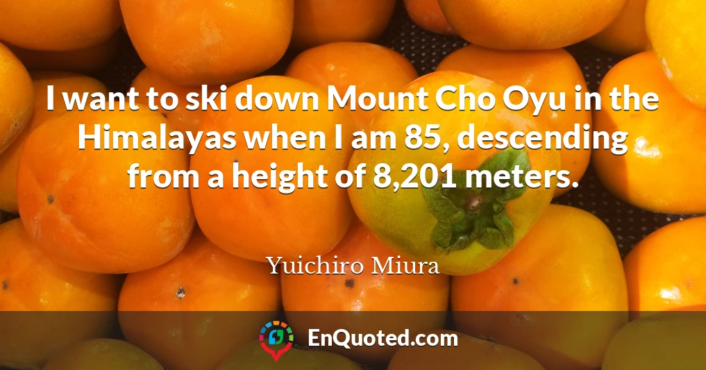 I want to ski down Mount Cho Oyu in the Himalayas when I am 85, descending from a height of 8,201 meters.