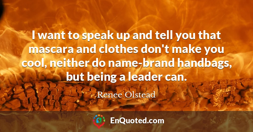 I want to speak up and tell you that mascara and clothes don't make you cool, neither do name-brand handbags, but being a leader can.