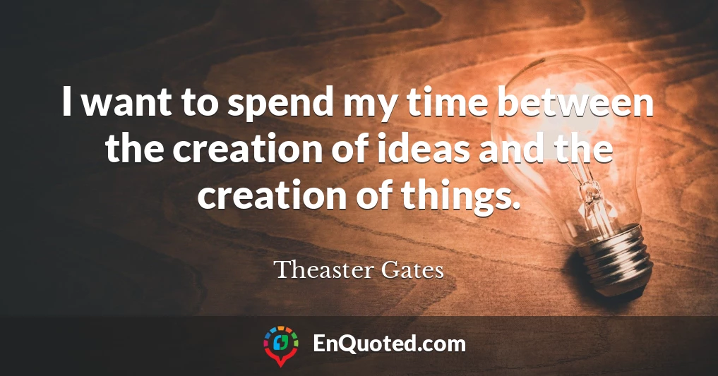 I want to spend my time between the creation of ideas and the creation of things.