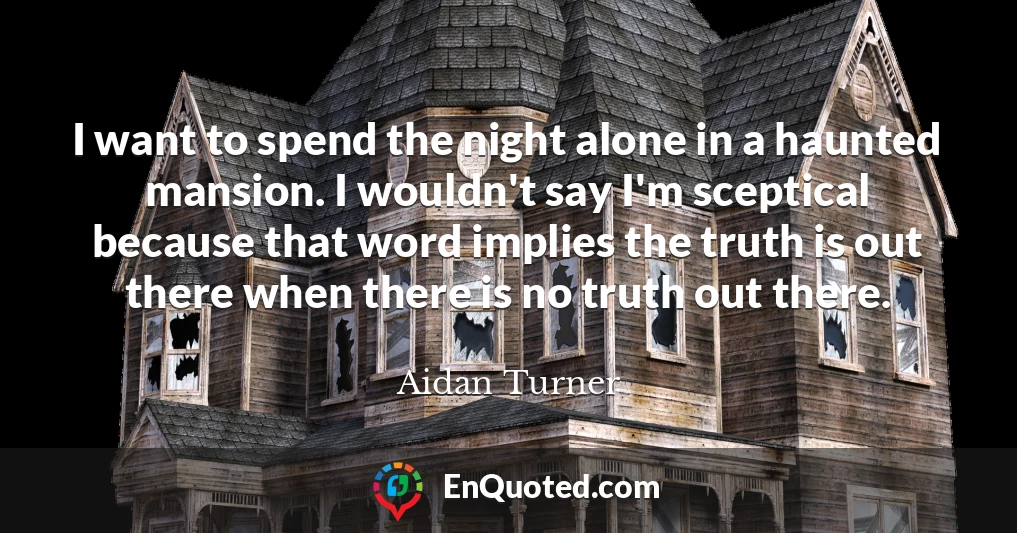 I want to spend the night alone in a haunted mansion. I wouldn't say I'm sceptical because that word implies the truth is out there when there is no truth out there.