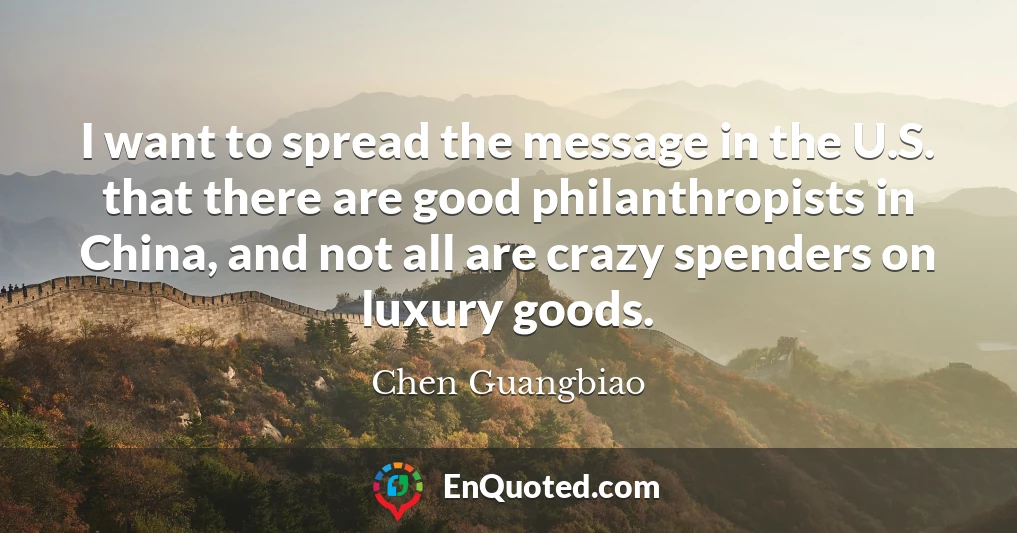 I want to spread the message in the U.S. that there are good philanthropists in China, and not all are crazy spenders on luxury goods.