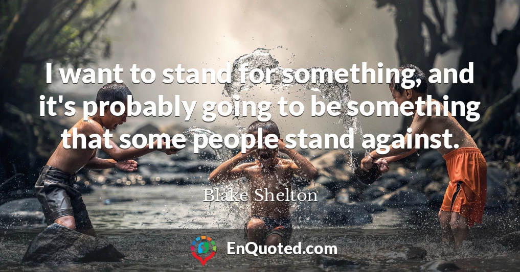 I want to stand for something, and it's probably going to be something that some people stand against.