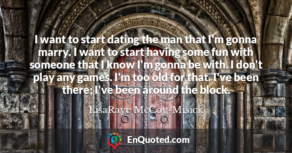 I want to start dating the man that I'm gonna marry. I want to start having some fun with someone that I know I'm gonna be with. I don't play any games. I'm too old for that. I've been there; I've been around the block.