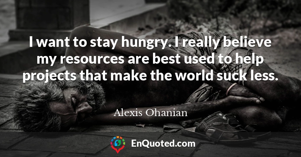 I want to stay hungry. I really believe my resources are best used to help projects that make the world suck less.
