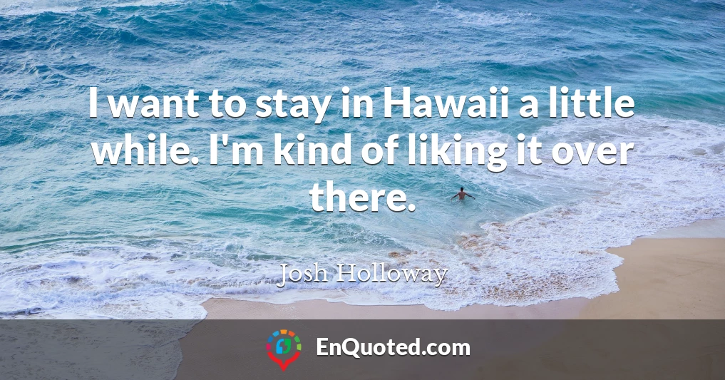 I want to stay in Hawaii a little while. I'm kind of liking it over there.