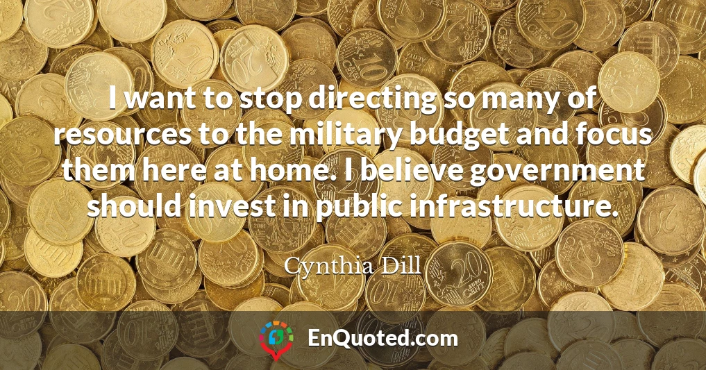 I want to stop directing so many of resources to the military budget and focus them here at home. I believe government should invest in public infrastructure.