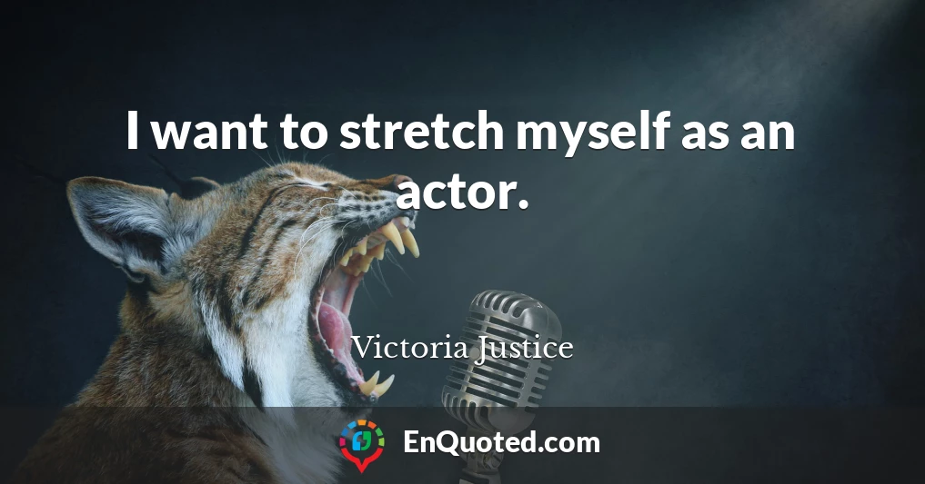 I want to stretch myself as an actor.