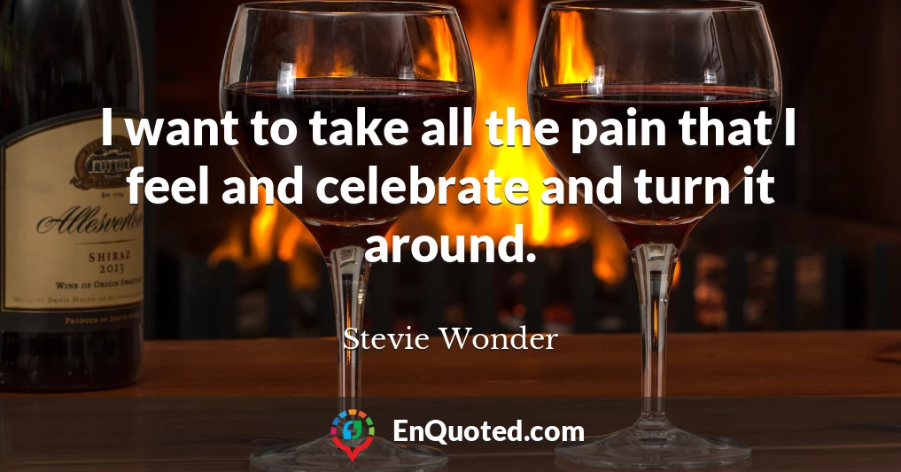 I want to take all the pain that I feel and celebrate and turn it around.