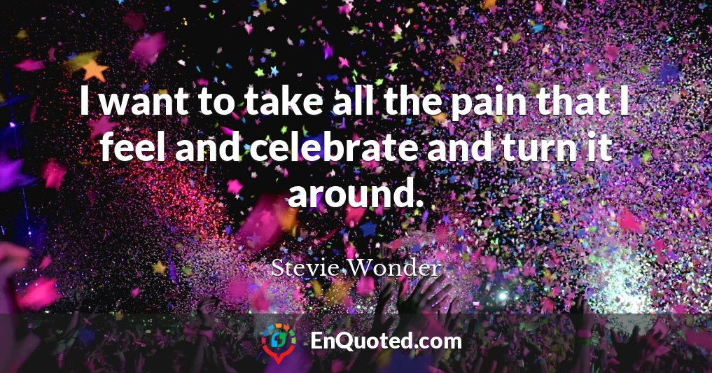 I want to take all the pain that I feel and celebrate and turn it around.