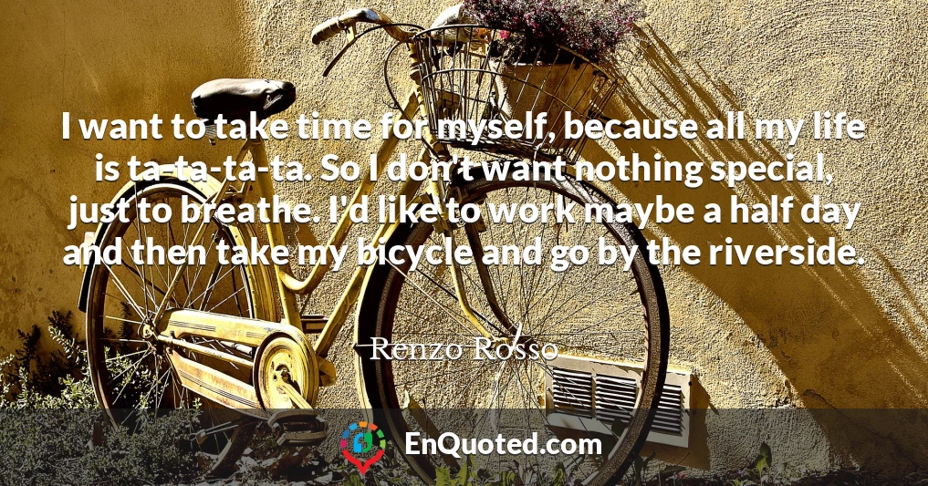 I want to take time for myself, because all my life is ta-ta-ta-ta. So I don't want nothing special, just to breathe. I'd like to work maybe a half day and then take my bicycle and go by the riverside.