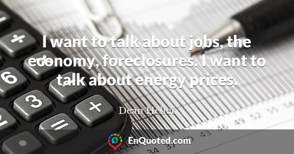 I want to talk about jobs, the economy, foreclosures. I want to talk about energy prices.