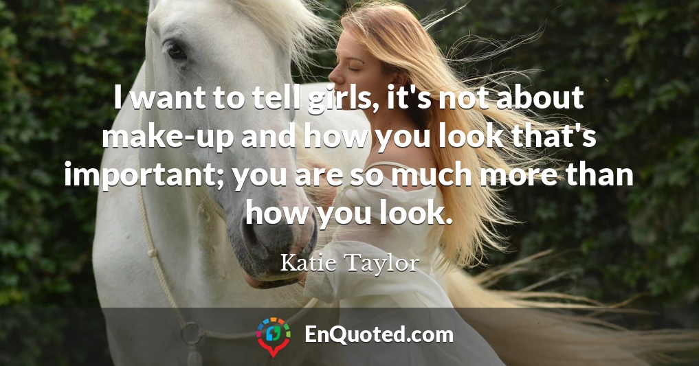 I want to tell girls, it's not about make-up and how you look that's important; you are so much more than how you look.