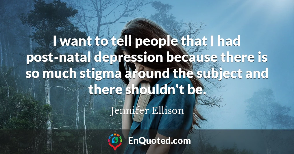 I want to tell people that I had post-natal depression because there is so much stigma around the subject and there shouldn't be.