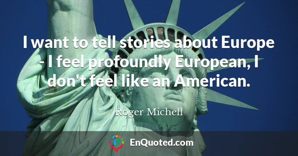 I want to tell stories about Europe - I feel profoundly European, I don't feel like an American.