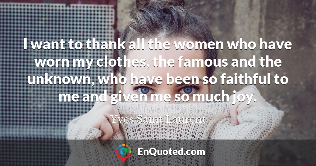I want to thank all the women who have worn my clothes, the famous and the unknown, who have been so faithful to me and given me so much joy.