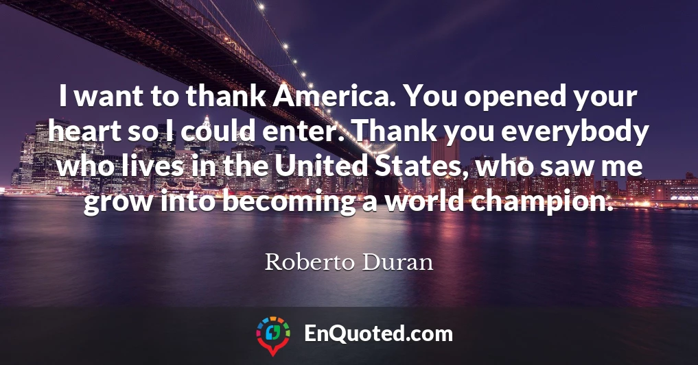 I want to thank America. You opened your heart so I could enter. Thank you everybody who lives in the United States, who saw me grow into becoming a world champion.