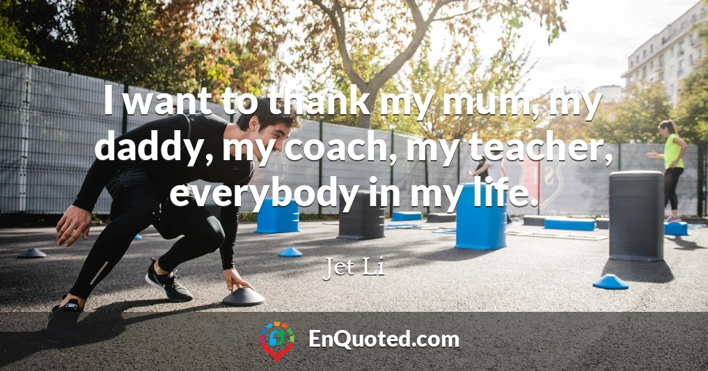 I want to thank my mum, my daddy, my coach, my teacher, everybody in my life.