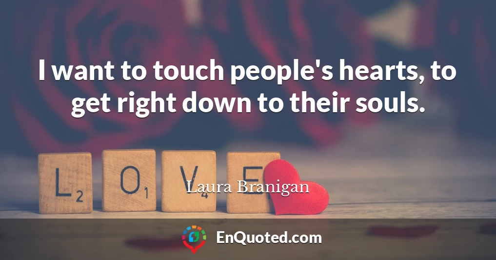 I want to touch people's hearts, to get right down to their souls.