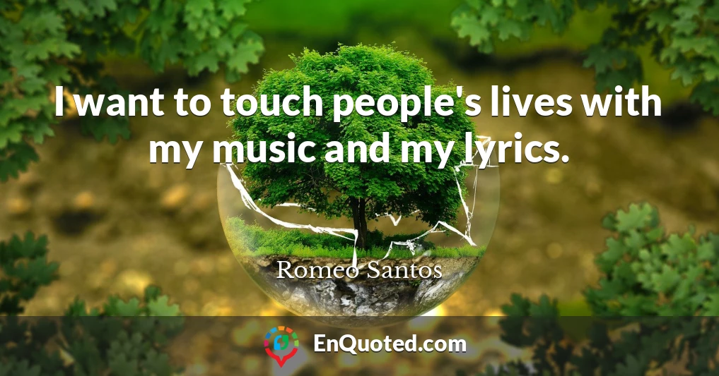 I want to touch people's lives with my music and my lyrics.