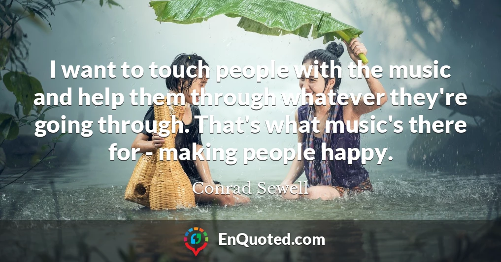 I want to touch people with the music and help them through whatever they're going through. That's what music's there for - making people happy.