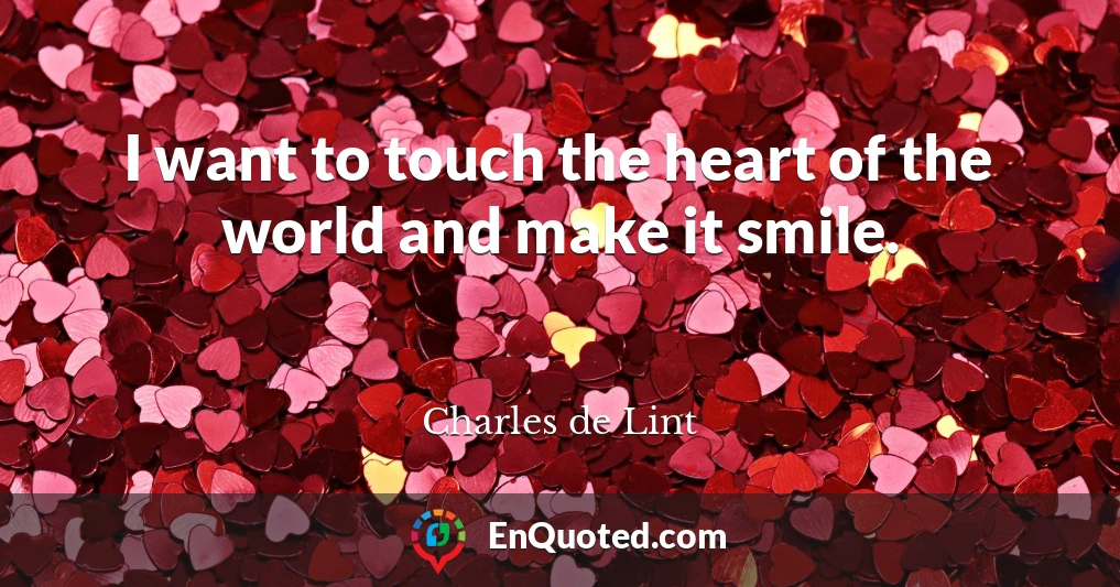 I want to touch the heart of the world and make it smile.