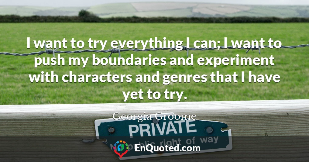 I want to try everything I can; I want to push my boundaries and experiment with characters and genres that I have yet to try.
