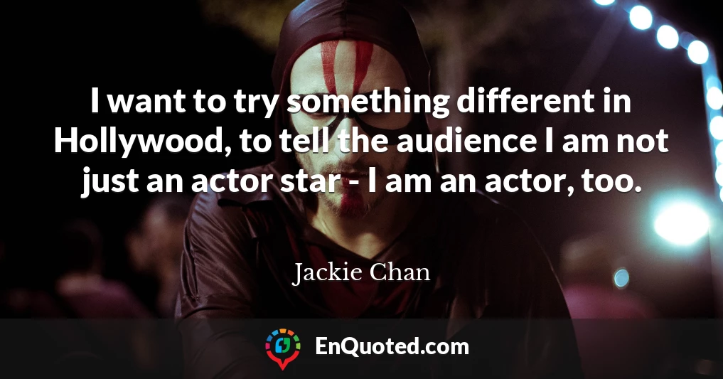 I want to try something different in Hollywood, to tell the audience I am not just an actor star - I am an actor, too.