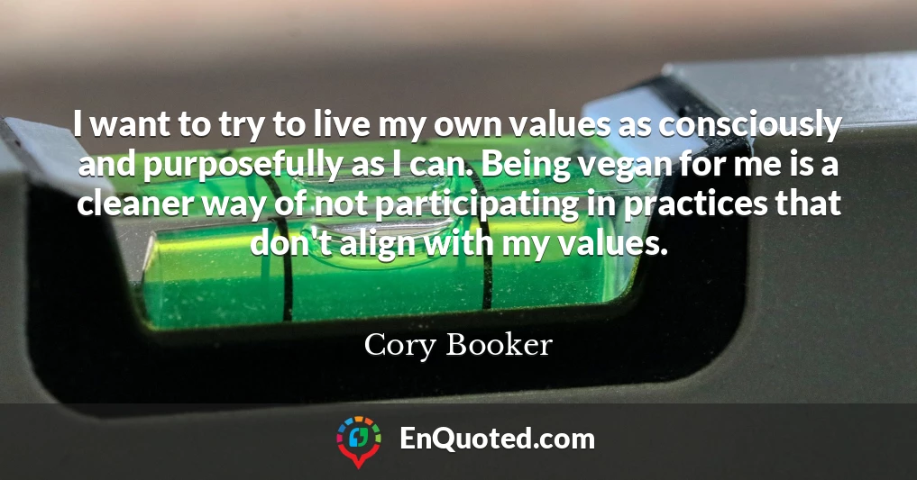 I want to try to live my own values as consciously and purposefully as I can. Being vegan for me is a cleaner way of not participating in practices that don't align with my values.