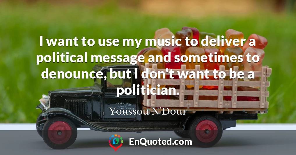 I want to use my music to deliver a political message and sometimes to denounce, but I don't want to be a politician.