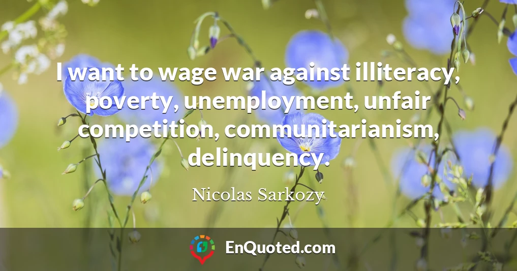 I want to wage war against illiteracy, poverty, unemployment, unfair competition, communitarianism, delinquency.