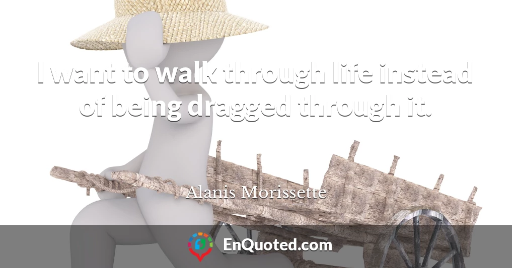 I want to walk through life instead of being dragged through it.