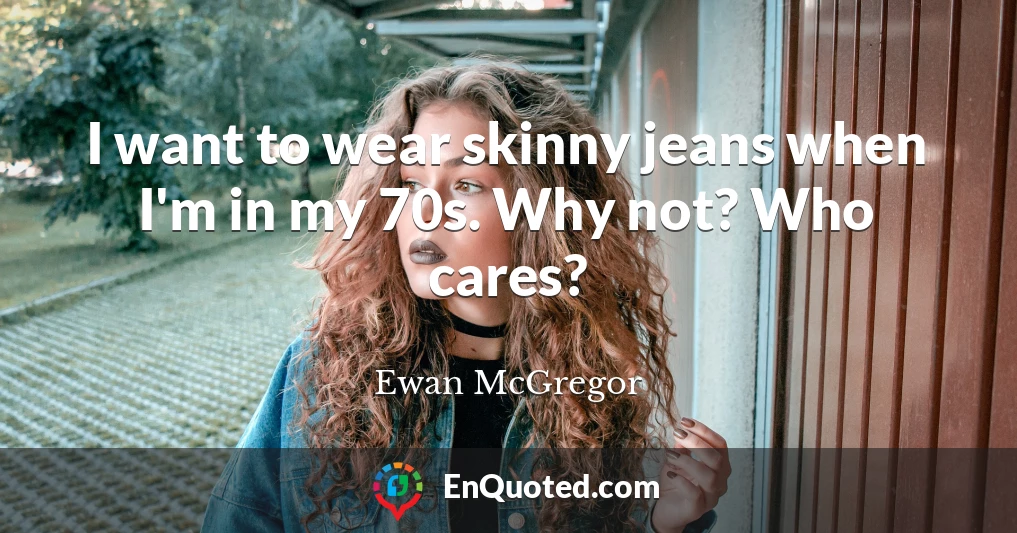 I want to wear skinny jeans when I'm in my 70s. Why not? Who cares?
