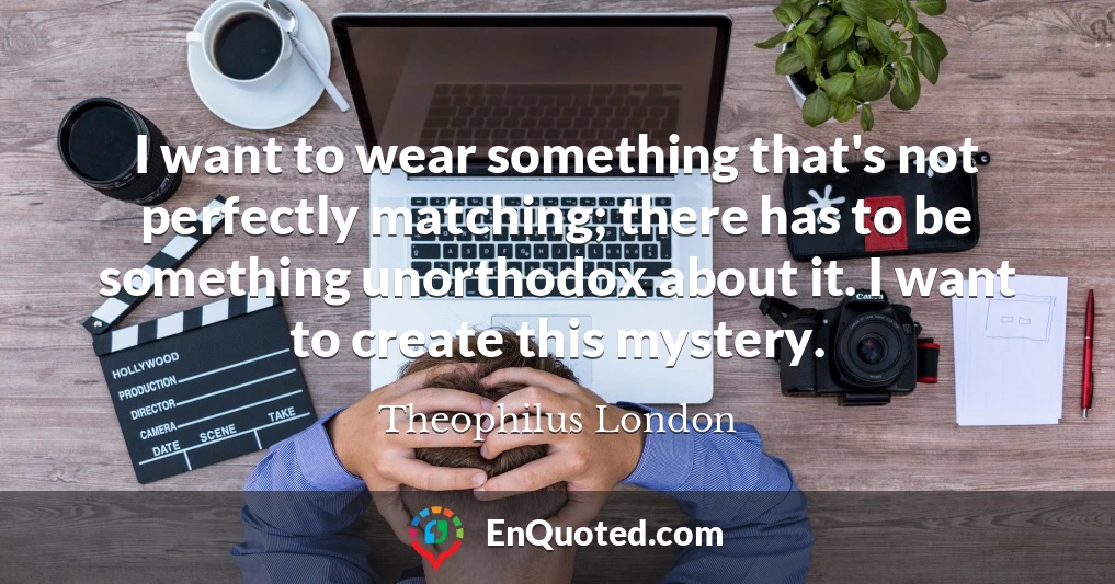 I want to wear something that's not perfectly matching; there has to be something unorthodox about it. I want to create this mystery.
