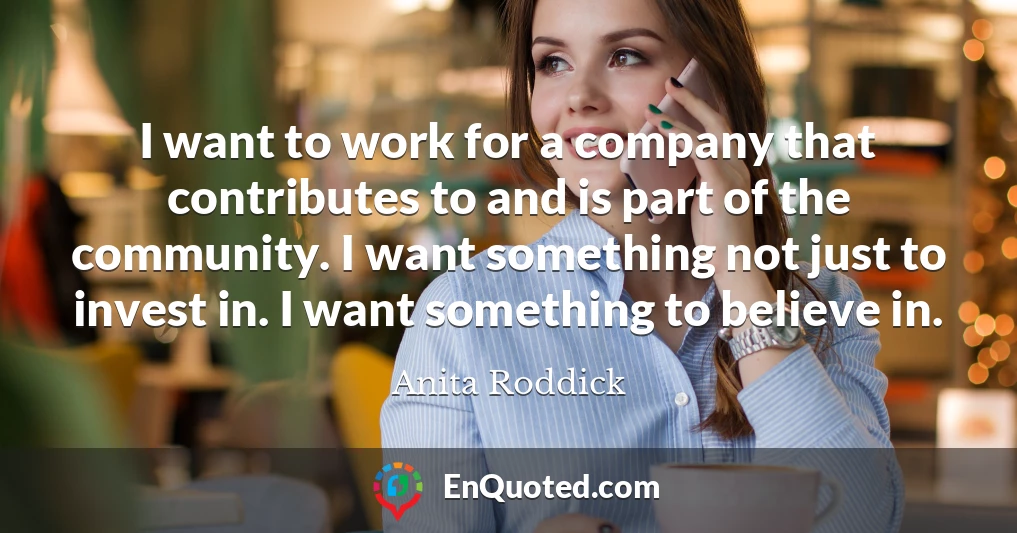 I want to work for a company that contributes to and is part of the community. I want something not just to invest in. I want something to believe in.