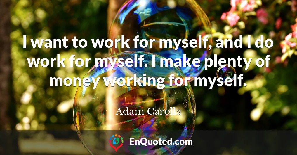 I want to work for myself, and I do work for myself. I make plenty of money working for myself.