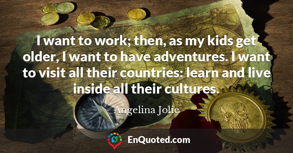 I want to work; then, as my kids get older, I want to have adventures. I want to visit all their countries: learn and live inside all their cultures.