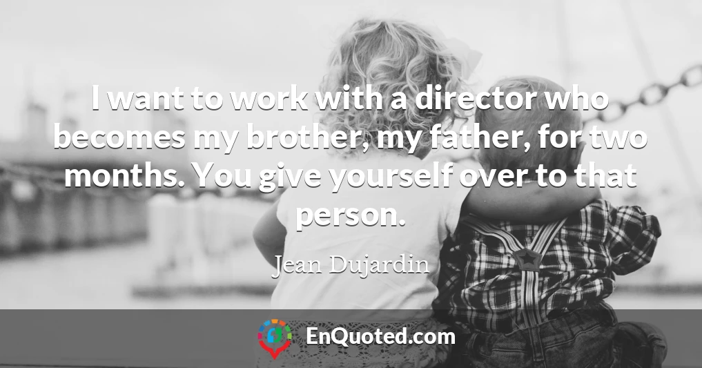 I want to work with a director who becomes my brother, my father, for two months. You give yourself over to that person.