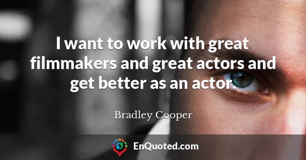 I want to work with great filmmakers and great actors and get better as an actor.