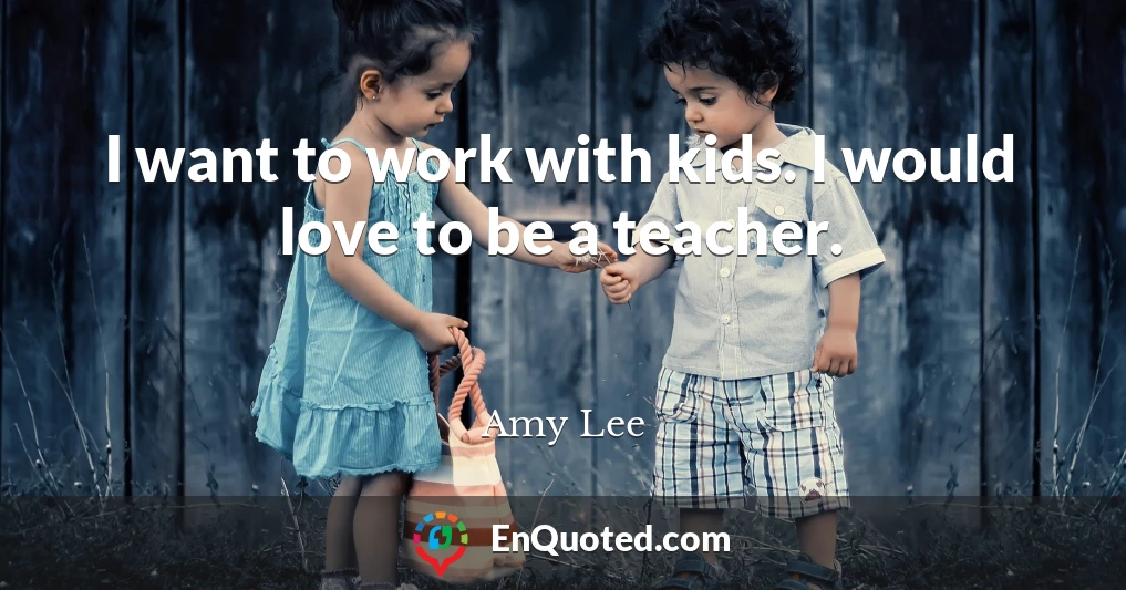 I want to work with kids. I would love to be a teacher.